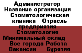 Администратор › Название организации ­ Стоматологическая клиника › Отрасль предприятия ­ Стоматология › Минимальный оклад ­ 1 - Все города Работа » Вакансии   . Бурятия респ.